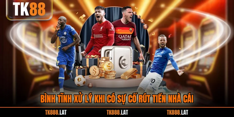 Bình tĩnh xử lý khi có sự cố rút tiền nhà cái