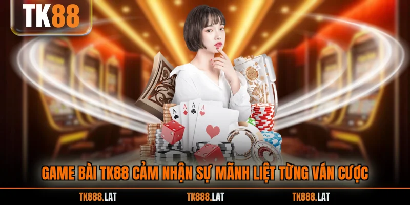 Game bài TK88 cảm nhận sự mãnh liệt từng ván cược