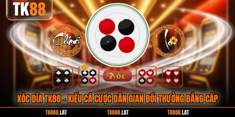 Xóc Dĩa TK88 - Kiểu Cá Cược Dân Gian Đổi Thưởng Đẳng Cấp
